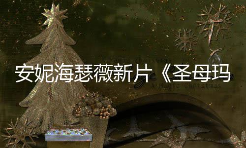 薇新片安妮新造型美玛利图欣圣母赏海瑟亚