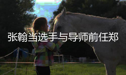 了当选导师同台张翰郑爽张手与翰方回应前任